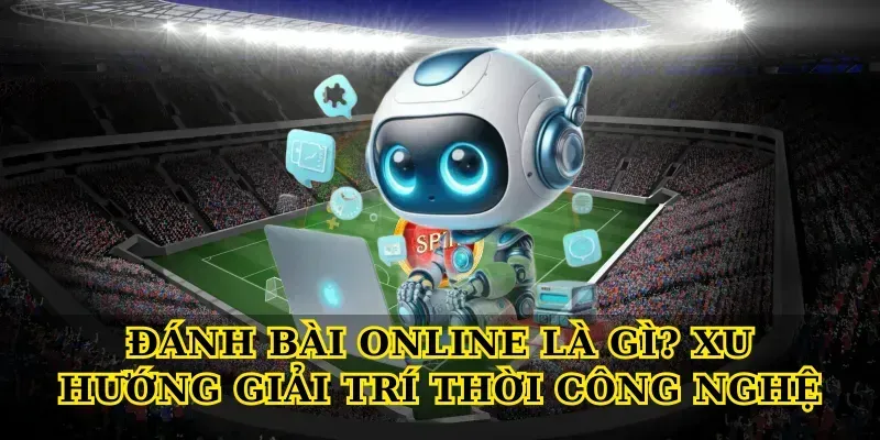 Đánh bài online là gì? Xu hướng giải trí thời công nghệ