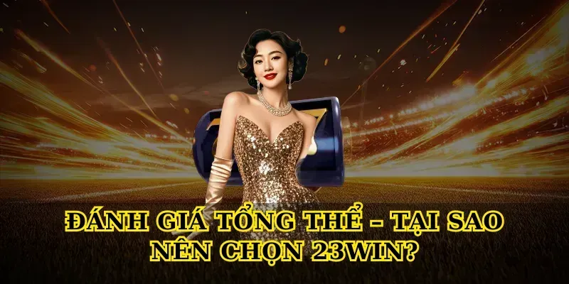 Đánh Giá Tổng Thể – Tại Sao Nên Chọn 23win?
