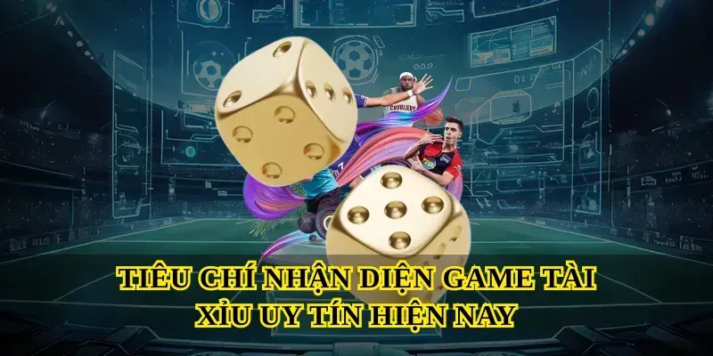 Tiêu chí nhận diện Game tài xỉu uy tín hiện nay